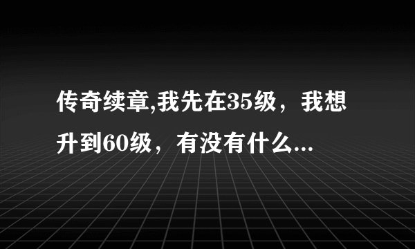 传奇续章,我先在35级，我想升到60级，有没有什么快点的方法？