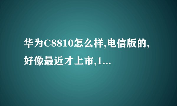 华为C8810怎么样,电信版的,好像最近才上市,1000多点价格,价位到是不高,只是不知道东西怎么啊?