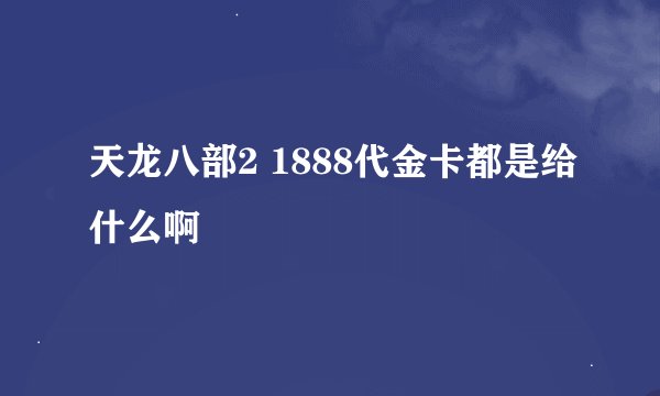 天龙八部2 1888代金卡都是给什么啊
