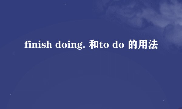 finish doing. 和to do 的用法