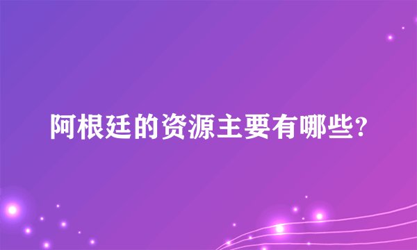 阿根廷的资源主要有哪些?