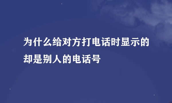 为什么给对方打电话时显示的却是别人的电话号