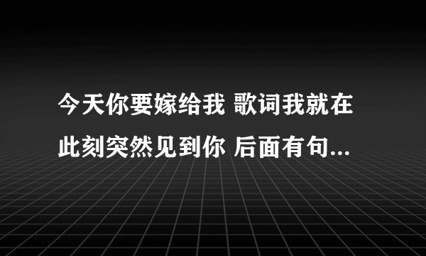 今天你要嫁给我 歌词我就在此刻突然见到你 后面有句英语是什么