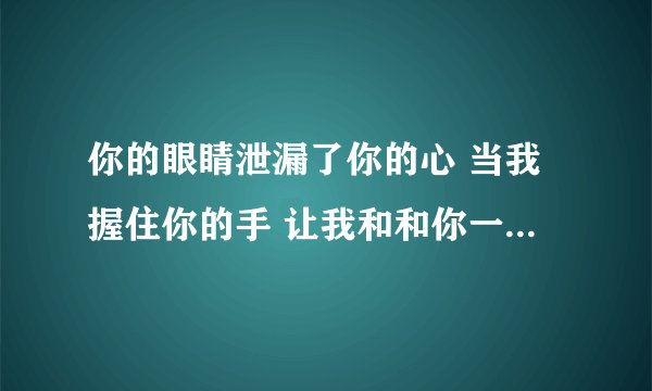 你的眼睛泄漏了你的心 当我握住你的手 让我和和你一起走,这是《抗日奇侠》电视剧插曲歌词，谁知道该歌曲？