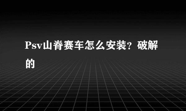 Psv山脊赛车怎么安装？破解的