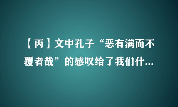 【丙】文中孔子“恶有满而不覆者哉”的感叹给了我们什么启示？