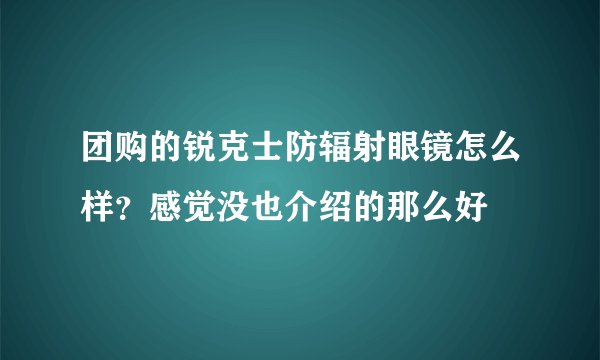 团购的锐克士防辐射眼镜怎么样？感觉没也介绍的那么好