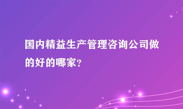 国内精益生产管理咨询公司做的好的哪家？