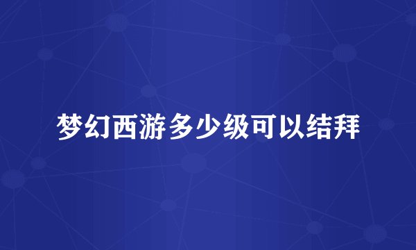 梦幻西游多少级可以结拜