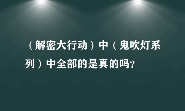 （解密大行动）中（鬼吹灯系列）中全部的是真的吗？