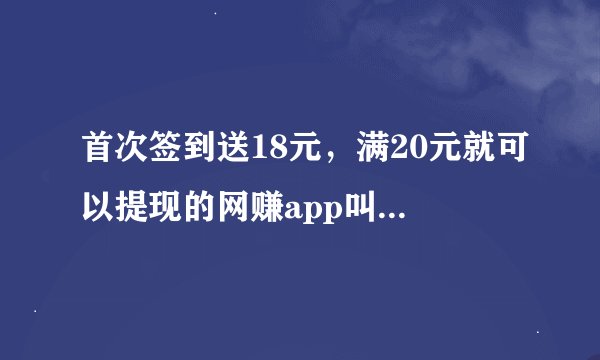 首次签到送18元，满20元就可以提现的网赚app叫什么来着，求大神告诉下⊙▽⊙