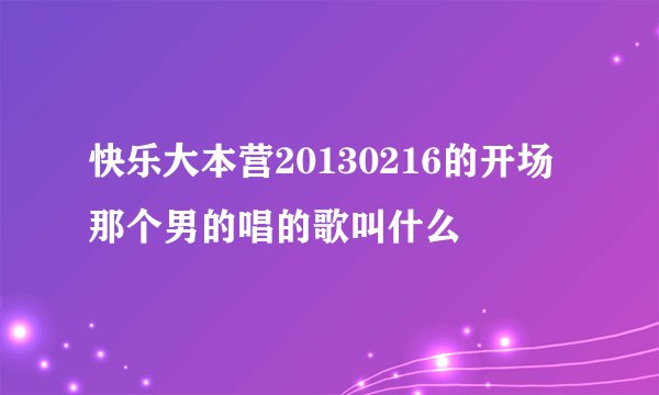 快乐大本营20130216的开场那个男的唱的歌叫什么