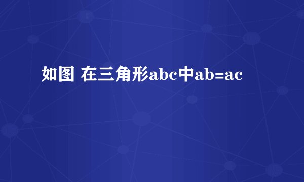 如图 在三角形abc中ab=ac