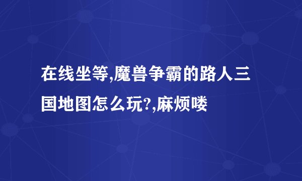 在线坐等,魔兽争霸的路人三国地图怎么玩?,麻烦喽
