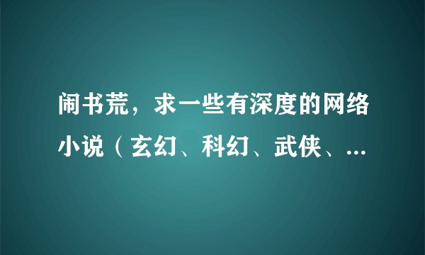 闹书荒，求一些有深度的网络小说（玄幻、科幻、武侠、仙侠、历史、都市、同人均可）