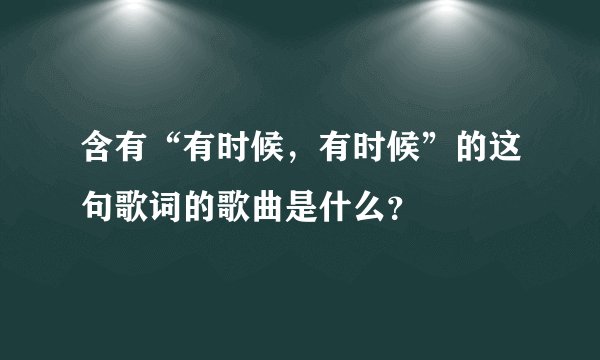 含有“有时候，有时候”的这句歌词的歌曲是什么？