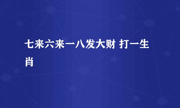 七来六来一八发大财 打一生肖