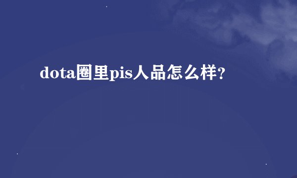 dota圈里pis人品怎么样？
