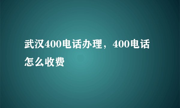 武汉400电话办理，400电话怎么收费