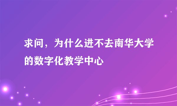 求问，为什么进不去南华大学的数字化教学中心