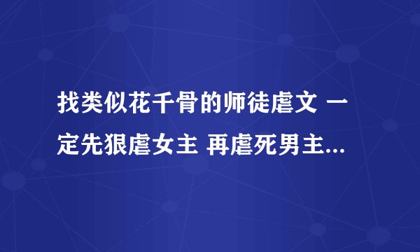 找类似花千骨的师徒虐文 一定先狠虐女主 再虐死男主的.....谢喽