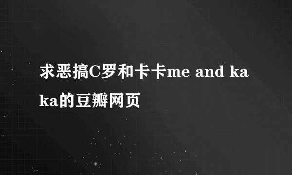 求恶搞C罗和卡卡me and kaka的豆瓣网页