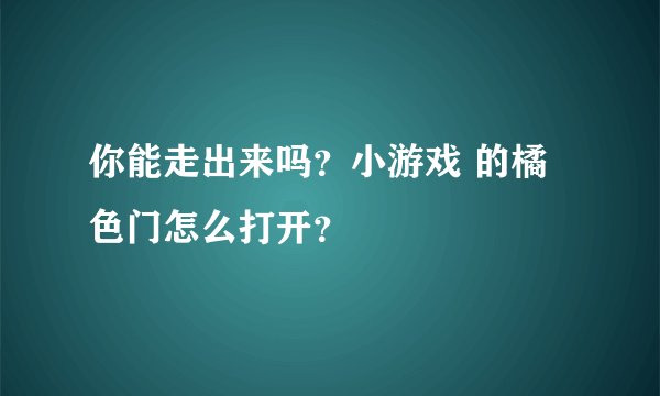 你能走出来吗？小游戏 的橘色门怎么打开？