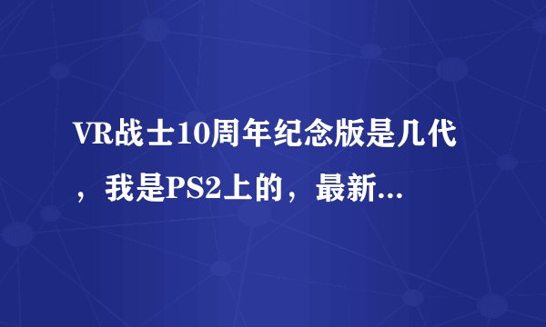 VR战士10周年纪念版是几代，我是PS2上的，最新的是4代吧