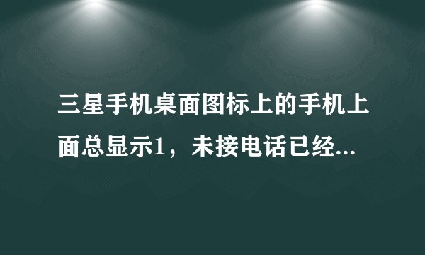 三星手机桌面图标上的手机上面总显示1，未接电话已经查看过了，但那个数字还是在现实，而且有好几个未接电