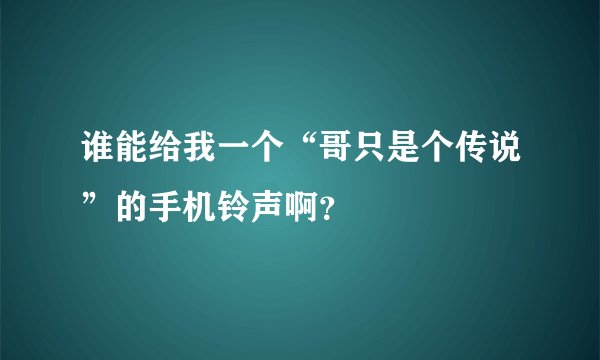 谁能给我一个“哥只是个传说”的手机铃声啊？