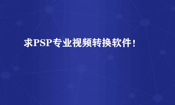 求PSP专业视频转换软件！
