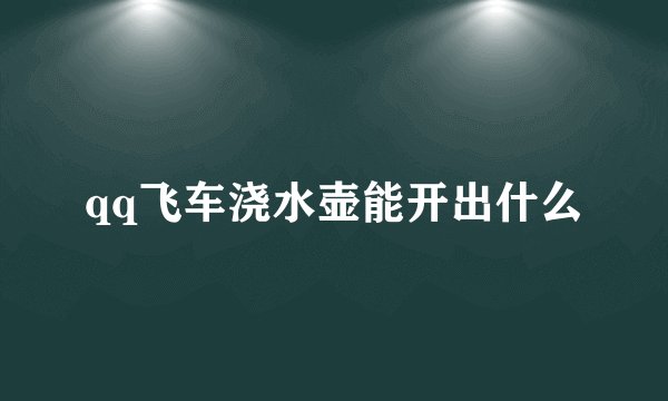 qq飞车浇水壶能开出什么