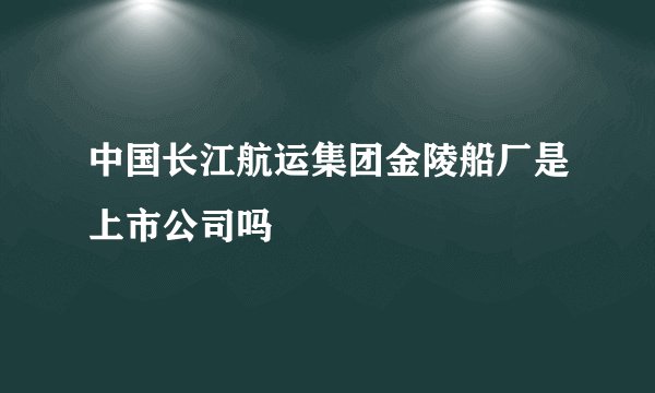 中国长江航运集团金陵船厂是上市公司吗