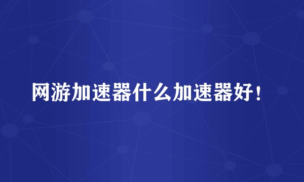网游加速器什么加速器好！