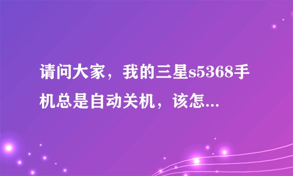 请问大家，我的三星s5368手机总是自动关机，该怎么办呢？