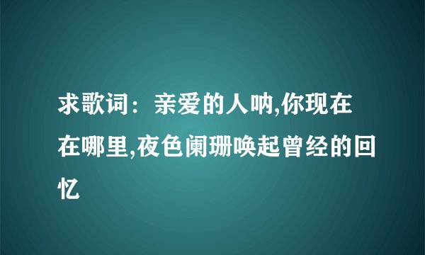 求歌词：亲爱的人呐,你现在在哪里,夜色阑珊唤起曾经的回忆