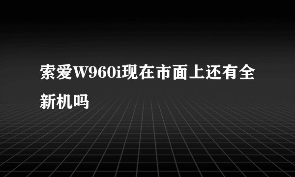 索爱W960i现在市面上还有全新机吗