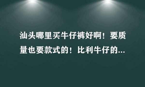 汕头哪里买牛仔裤好啊！要质量也要款式的！比利牛仔的怎么样？