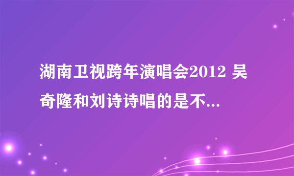 湖南卫视跨年演唱会2012 吴奇隆和刘诗诗唱的是不是假唱？我觉得是的？