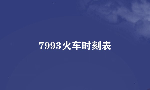 7993火车时刻表