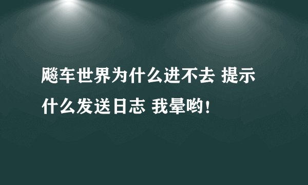 飚车世界为什么进不去 提示什么发送日志 我晕哟！