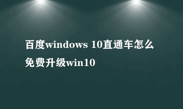 百度windows 10直通车怎么免费升级win10