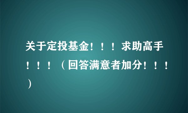 关于定投基金！！！求助高手！！！（回答满意者加分！！！）