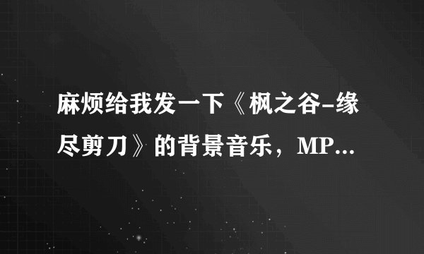 麻烦给我发一下《枫之谷-缘尽剪刀》的背景音乐，MP3格式的