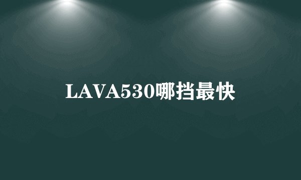 LAVA530哪挡最快