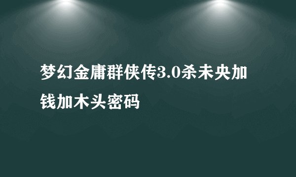梦幻金庸群侠传3.0杀未央加钱加木头密码