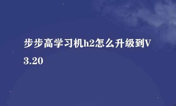 步步高学习机h2怎么升级到V3.20