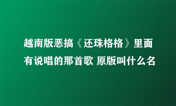 越南版恶搞《还珠格格》里面有说唱的那首歌 原版叫什么名