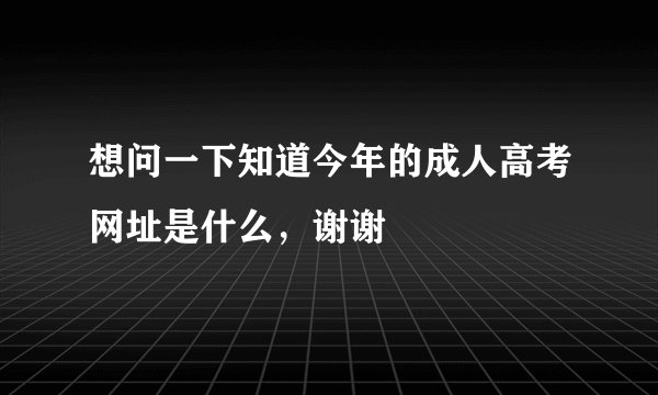 想问一下知道今年的成人高考网址是什么，谢谢