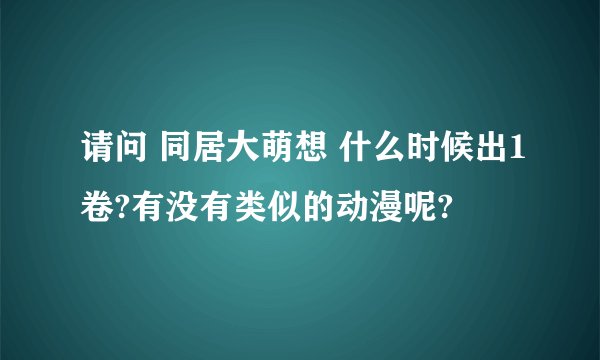 请问 同居大萌想 什么时候出1卷?有没有类似的动漫呢?